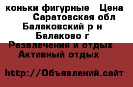 коньки фигурные › Цена ­ 800 - Саратовская обл., Балаковский р-н, Балаково г. Развлечения и отдых » Активный отдых   